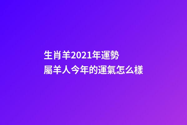 生肖羊2021年運勢 屬羊人今年的運氣怎么樣-第1張-觀點-玄機派